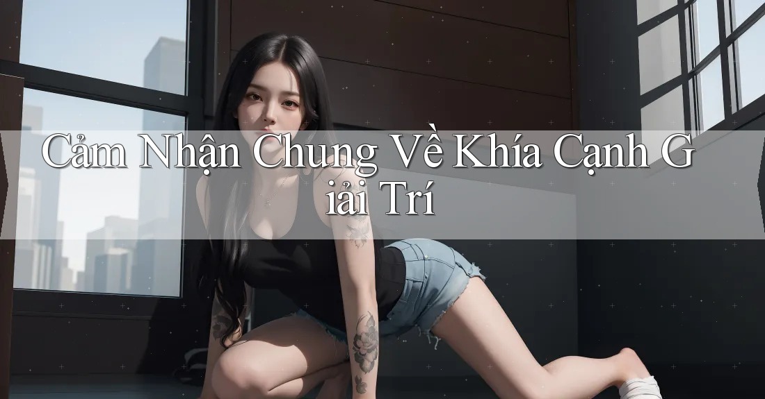 Cảm Nhận Chung Về Khía Cạnh Giải Trí