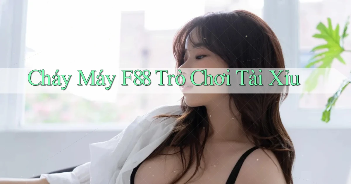 cháy máy f88 trò chơi tài xỉu