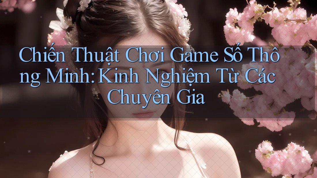 Chiến Thuật Chơi Game Số Thông Minh: Kinh Nghiệm Từ Các Chuyên Gia