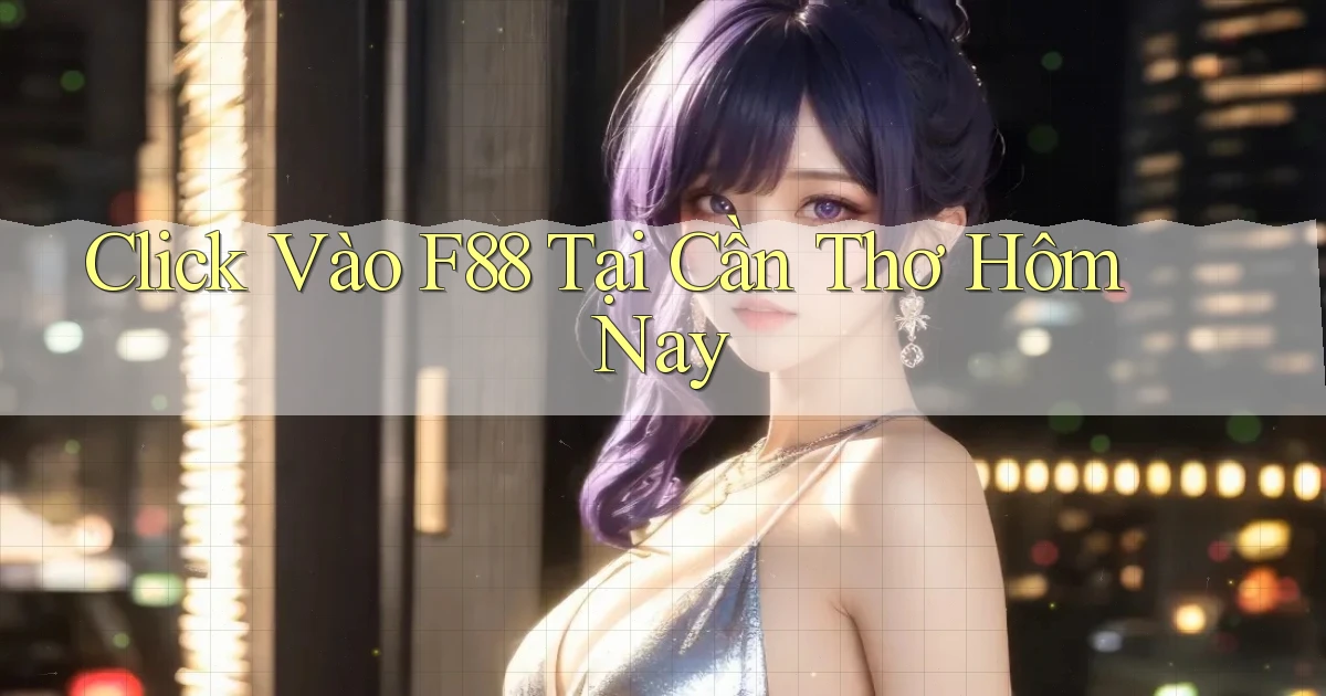 click vào f88 tại Cần Thơ hôm nay