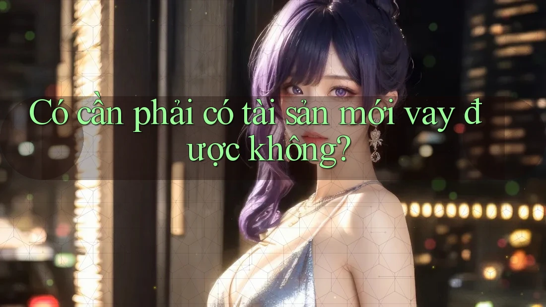 Có cần phải có tài sản mới vay được không?