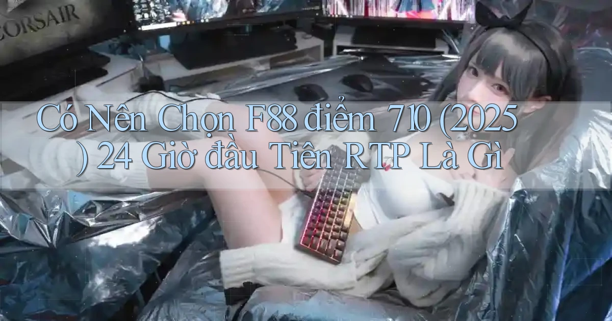Có nên chọn F88 điểm 710 (2025) 24 giờ đầu tiên RTP là gì