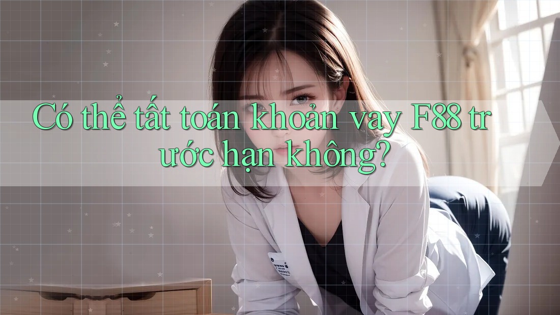 Có thể tất toán khoản vay F88 trước hạn không?