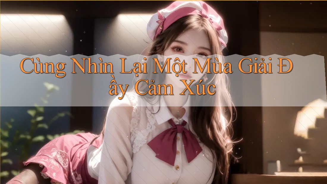 Cùng Nhìn Lại Một Mùa Giải Đầy Cảm Xúc