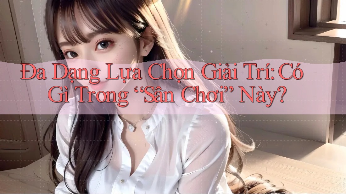 Đa Dạng Lựa Chọn Giải Trí: Có Gì Trong “Sân Chơi” Này?