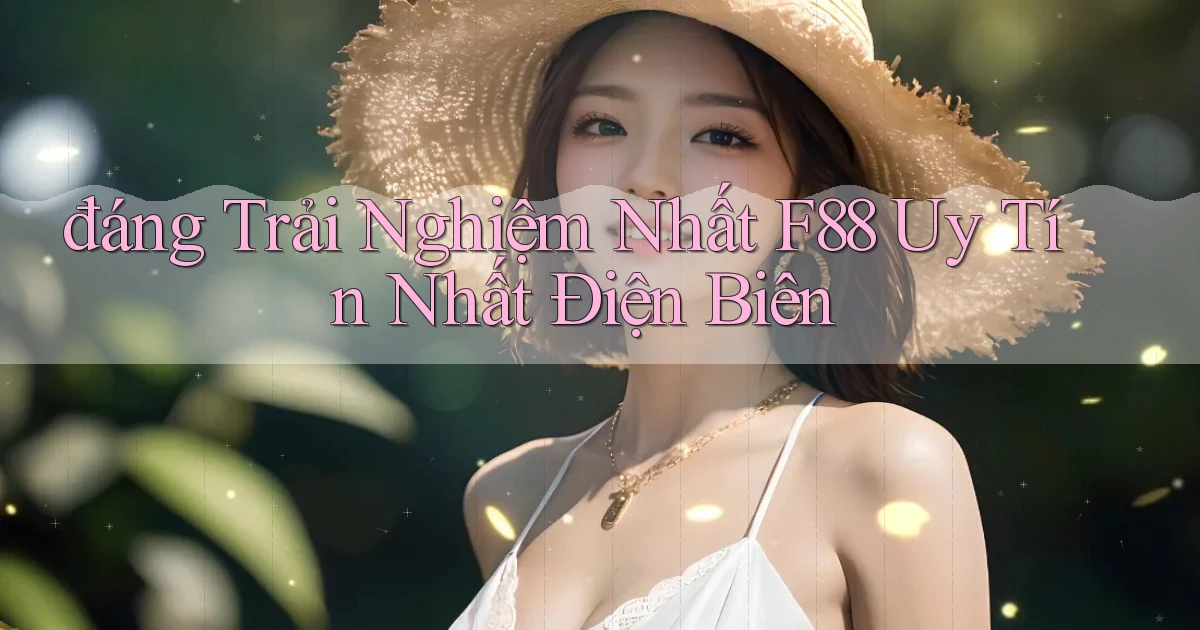 đáng trải nghiệm nhất f88 uy tín nhất Điện Biên