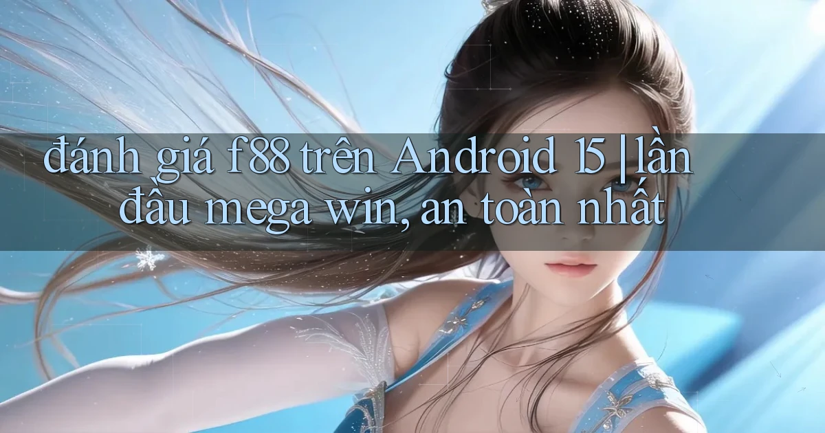 đánh giá f88 trên Android 15 lần đầu mega win, an toàn nhất