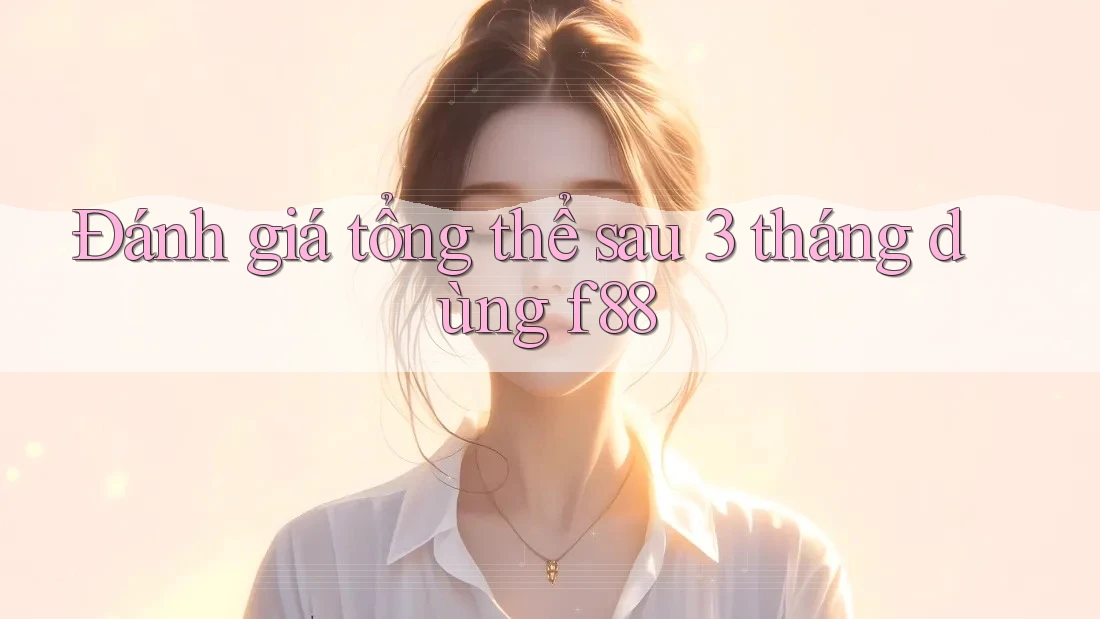 Đánh giá tổng thể sau 3 tháng dùng f88