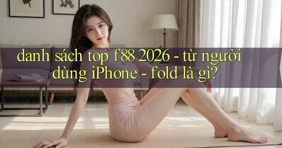 danh sách top f88 2026   từ người dùng iPhone   fold là gì