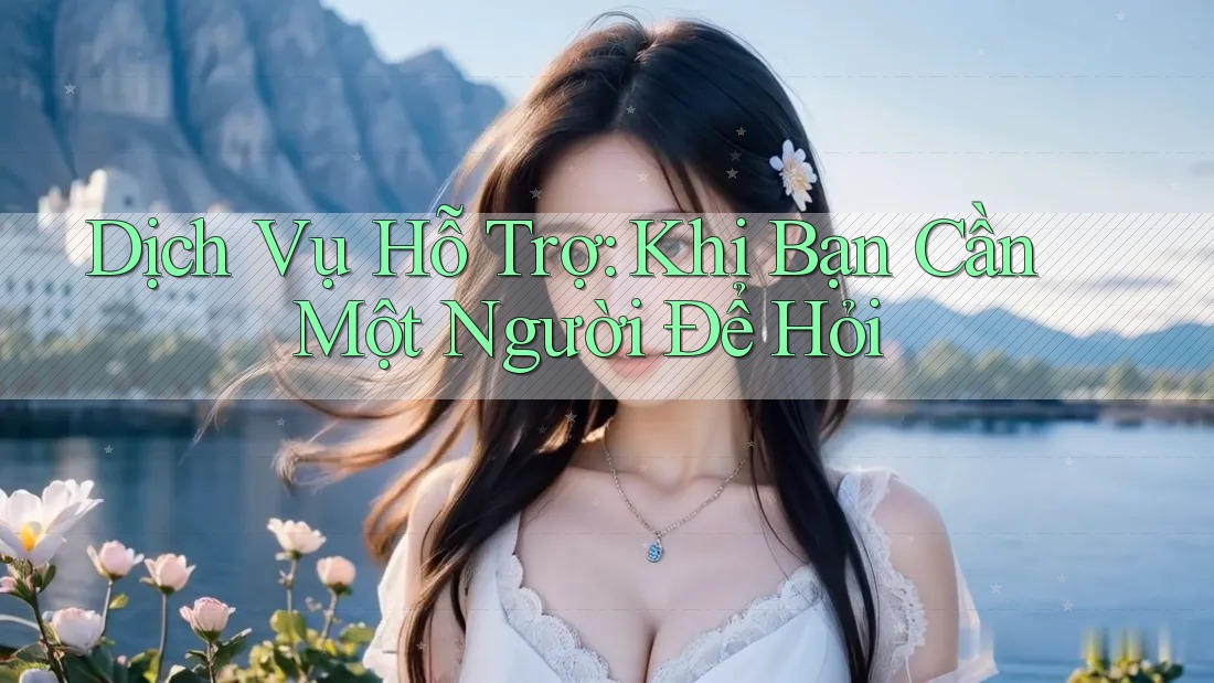 Dịch Vụ Hỗ Trợ: Khi Bạn Cần Một Người Để Hỏi