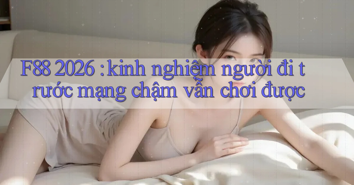 F88 2026 kinh nghiệm người đi trước mạng chậm vẫn chơi được
