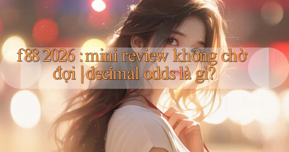f88 2026 mini review không chờ đợi decimal odds là gì