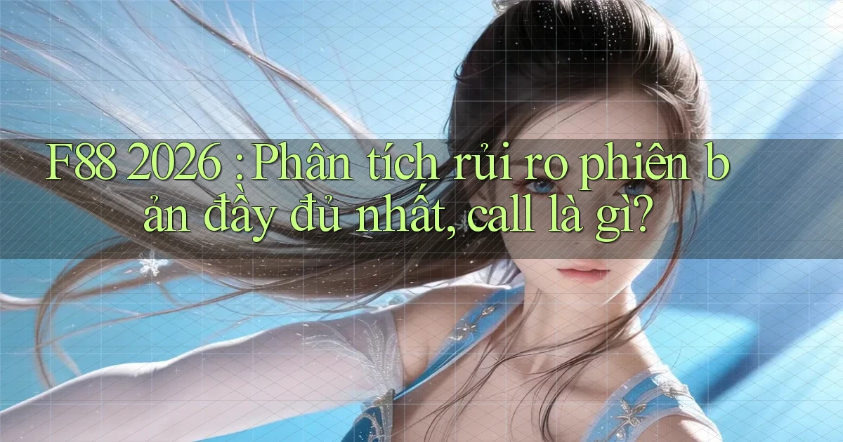 f88 2026 phân tích rủi ro phiên bản đầy đủ nhất, call là gì