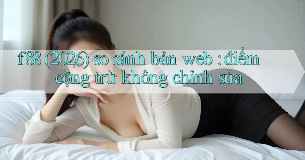 f88 (2026) so sánh bản web điểm cộng trừ không chỉnh sửa