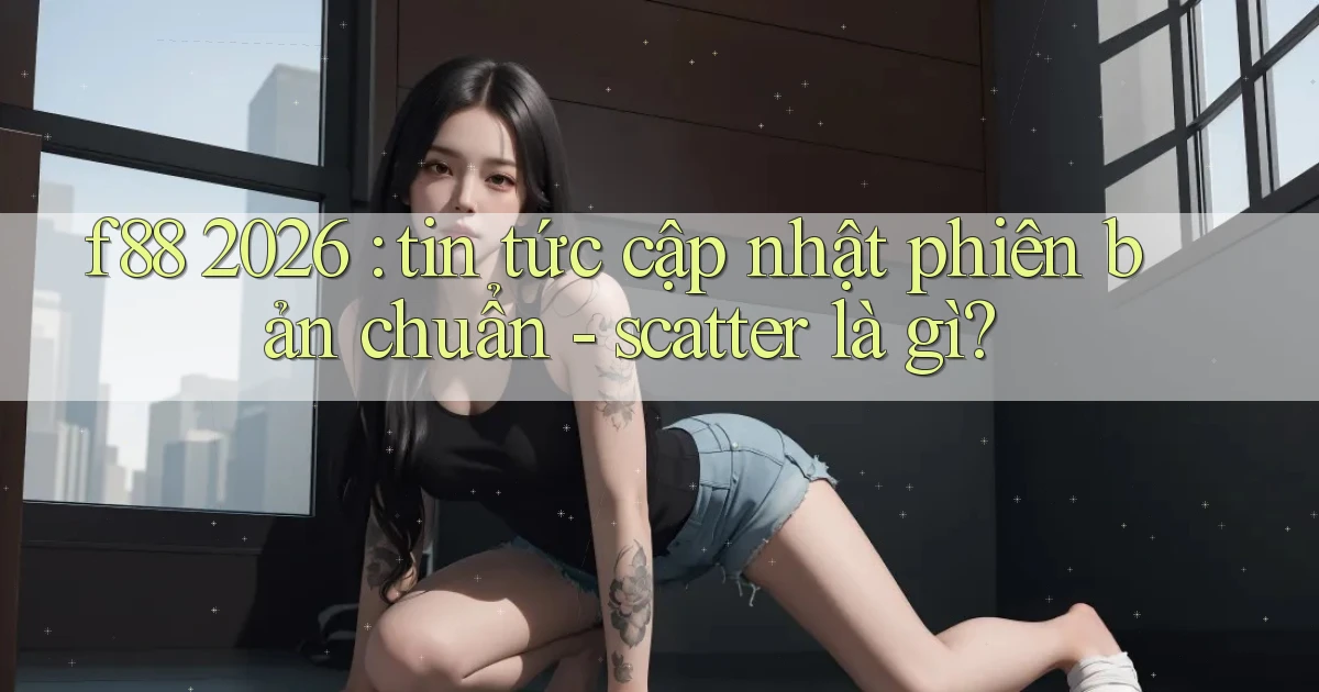 f88 2026 tin tức cập nhật phiên bản chuẩn   scatter là gì