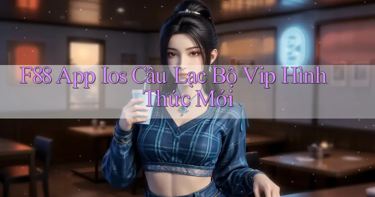 f88  app ios câu lạc bộ vip hình thức mới