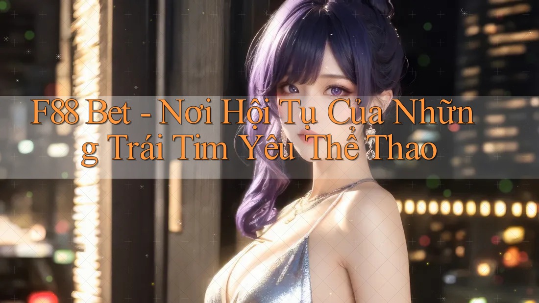 F88 Bet - Nơi Hội Tụ Của Những Trái Tim Yêu Thể Thao