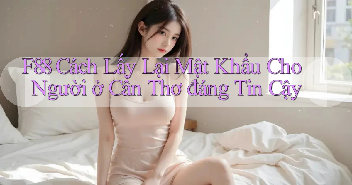 f88 cách lấy lại mật khẩu cho người ở Cần Thơ đáng tin cậy
