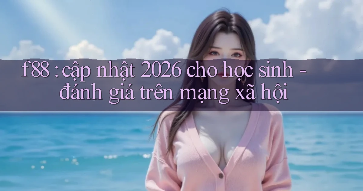 f88 cập nhật 2026 cho học sinh   đánh giá trên mạng xã hội