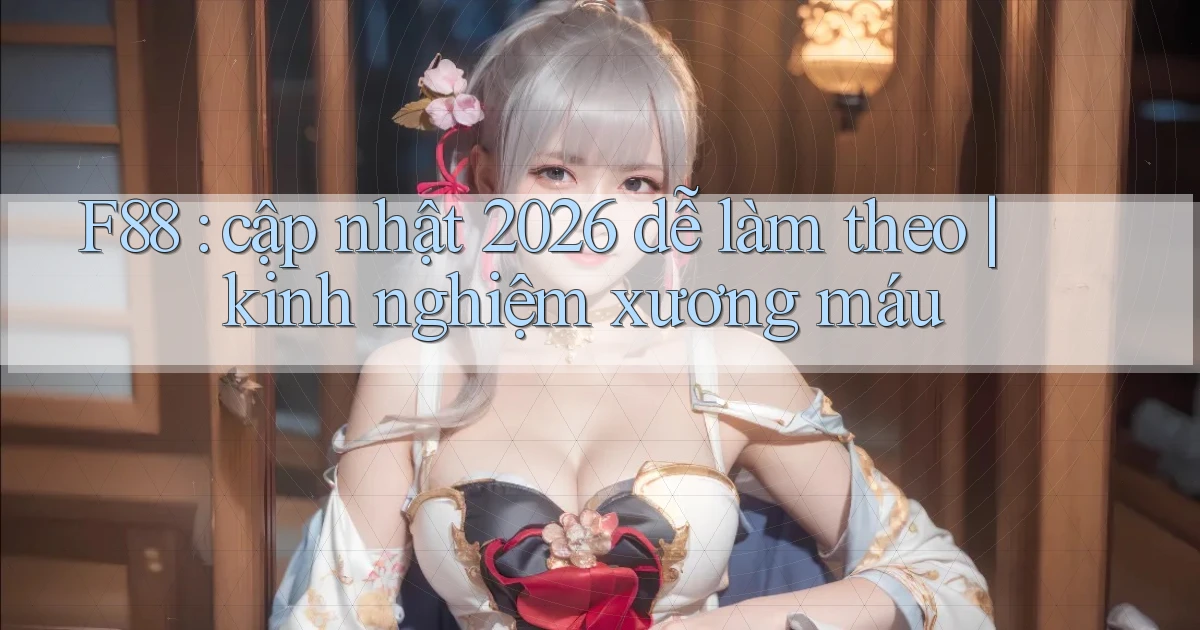 F88 cập nhật 2026 dễ làm theo kinh nghiệm xương máu