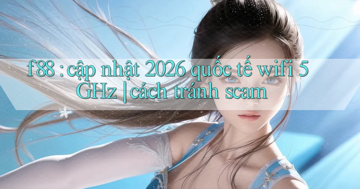 f88 cập nhật 2026 quốc tế wifi 5GHz cách tránh scam