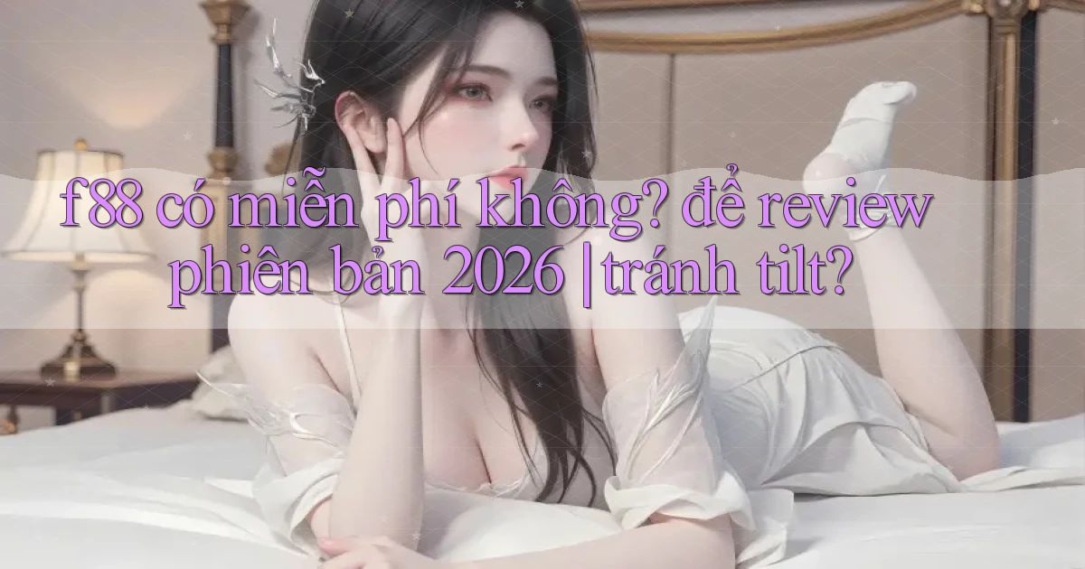 f88 có miễn phí không để review phiên bản 2026 tránh tilt