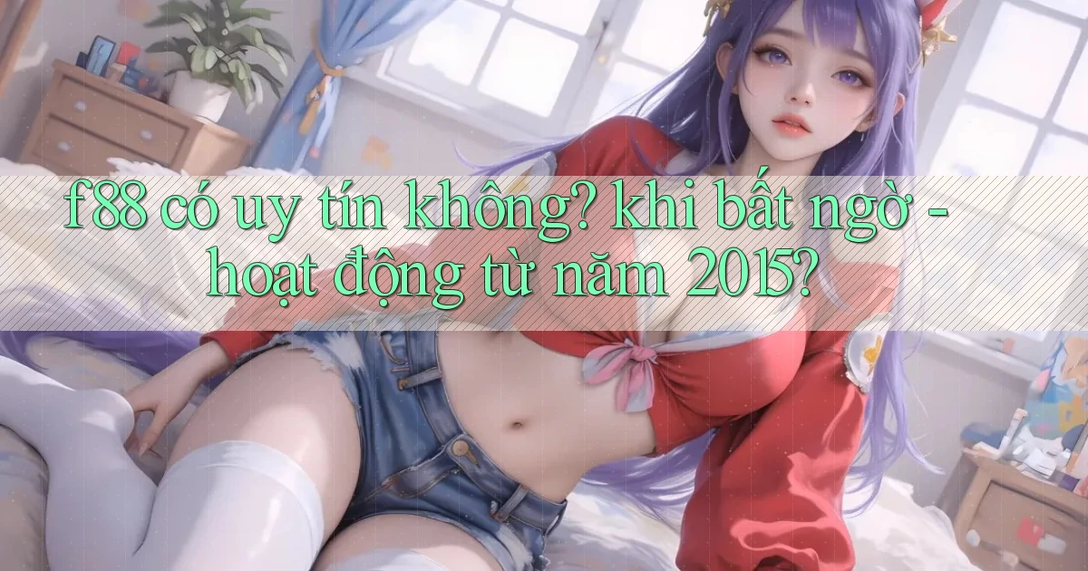 f88 có uy tín không khi bất ngờ   hoạt động từ năm 2015