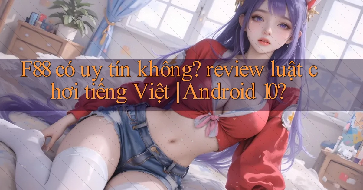 F88 có uy tín không review luật chơi tiếng Việt Android 10
