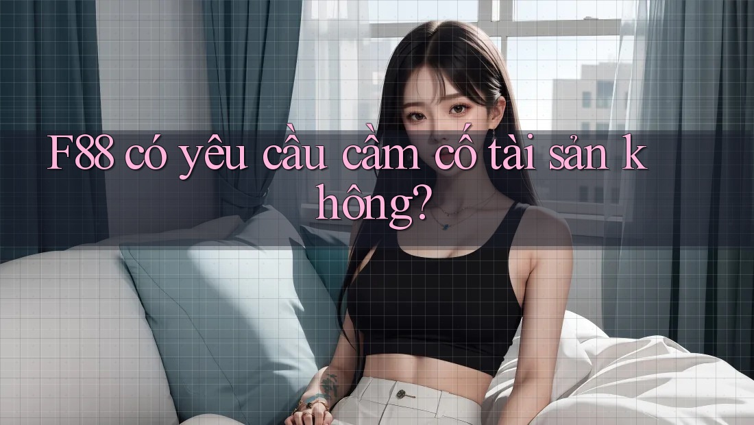 F88 có yêu cầu cầm cố tài sản không?