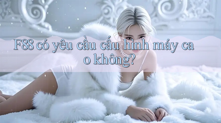 F88 có yêu cầu cấu hình máy cao không?