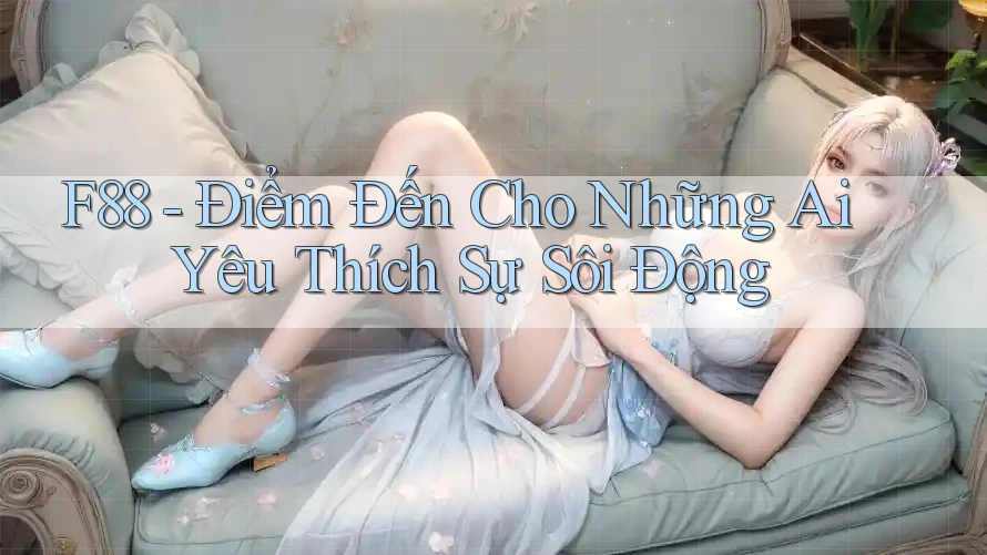 F88 - Điểm Đến Cho Những Ai Yêu Thích Sự Sôi Động
