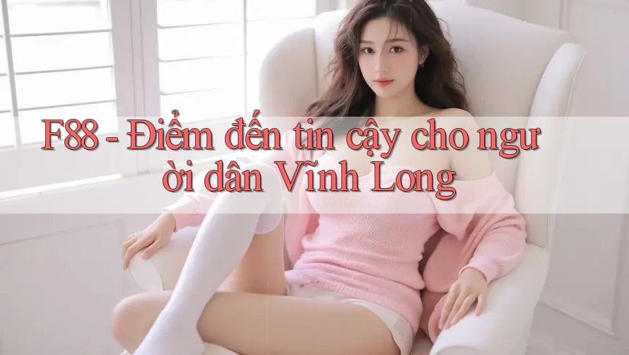 F88 - Điểm đến tin cậy cho người dân Vĩnh Long