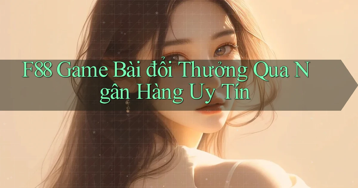 f88  game bài đổi thưởng qua ngân hàng uy tín