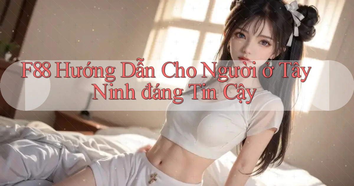 f88 hướng dẫn cho người ở Tây Ninh đáng tin cậy