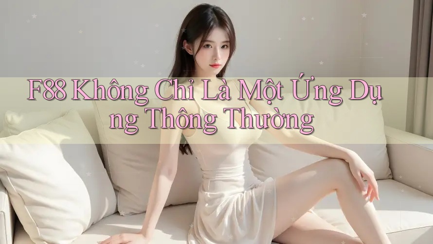 F88 Không Chỉ Là Một Ứng Dụng Thông Thường