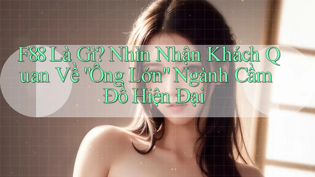 F88 Là Gì? Nhìn Nhận Khách Quan Về “Ông Lớn” Ngành Cầm Đồ Hiện Đại
