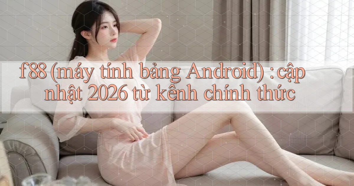 f88 (máy tính bảng Android) cập nhật 2026 từ kênh chính thức