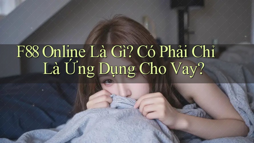 F88 Online Là Gì? Có Phải Chỉ Là Ứng Dụng Cho Vay?