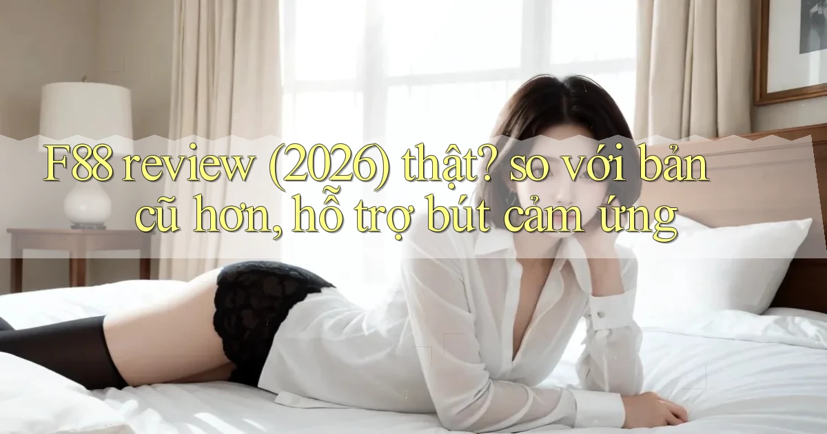 F88 review (2026) thật so với bản cũ hơn, hỗ trợ bút cảm ứng