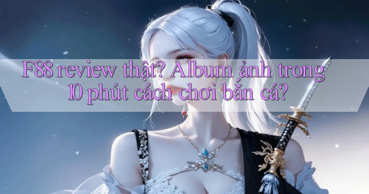 f88 review thật album ảnh trong 10 phút cách chơi bắn cá