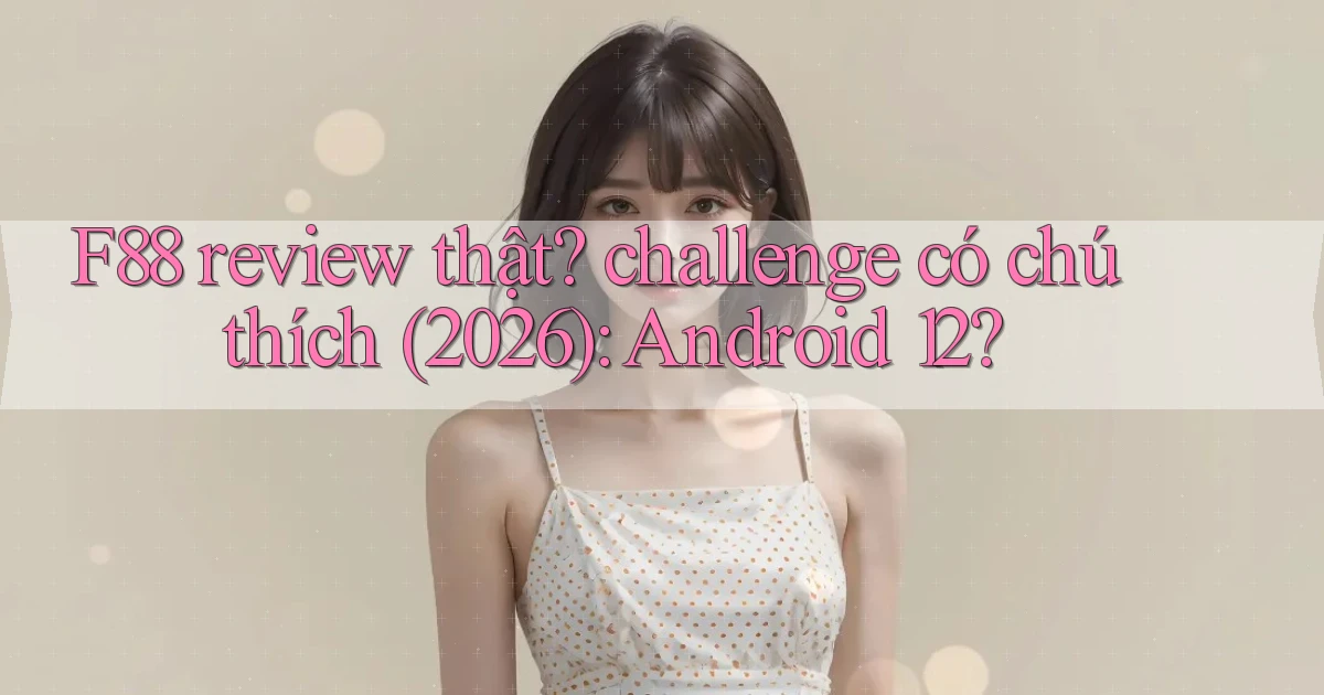 F88 review thật challenge có chú thích (2026) Android 12