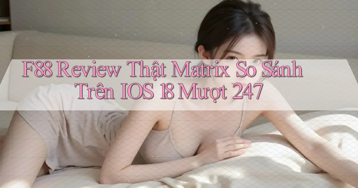 F88 review thật matrix so sánh trên iOS 18 mượt 247