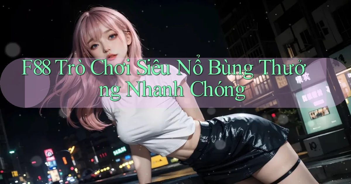 f88  trò chơi siêu nổ bùng thưởng nhanh chóng