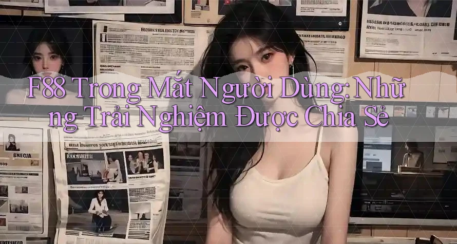 F88 Trong Mắt Người Dùng: Những Trải Nghiệm Được Chia Sẻ