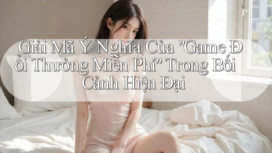 Giải Mã Ý Nghĩa Của “Game Đổi Thưởng Miễn Phí” Trong Bối Cảnh Hiện Đại