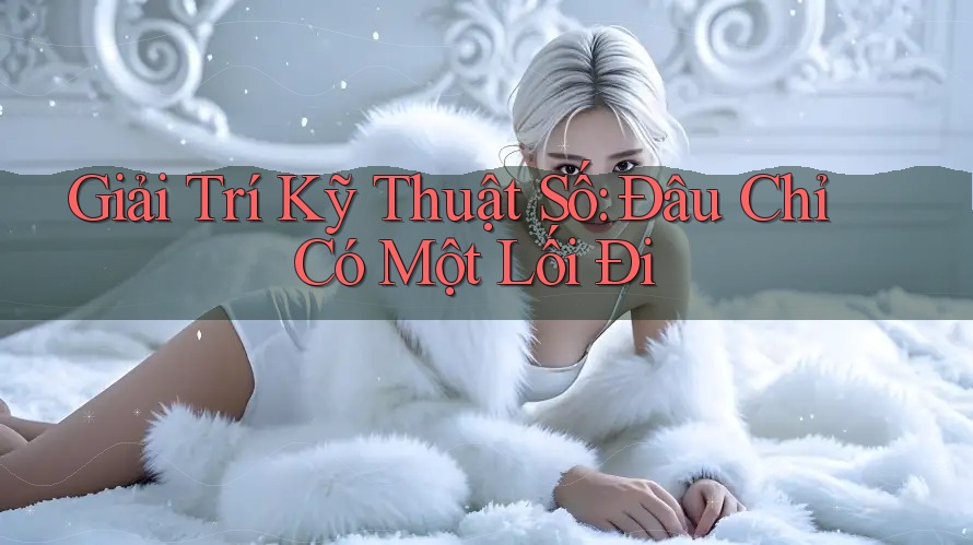 Giải Trí Kỹ Thuật Số: Đâu Chỉ Có Một Lối Đi