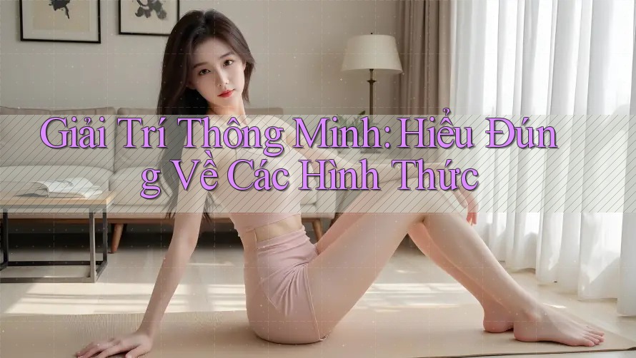 Giải Trí Thông Minh: Hiểu Đúng Về Các Hình Thức