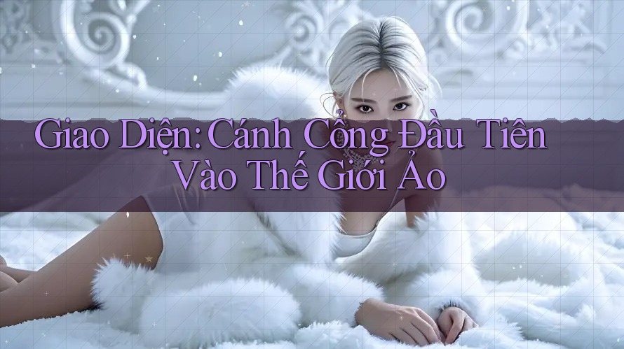 Giao Diện: Cánh Cổng Đầu Tiên Vào Thế Giới Ảo