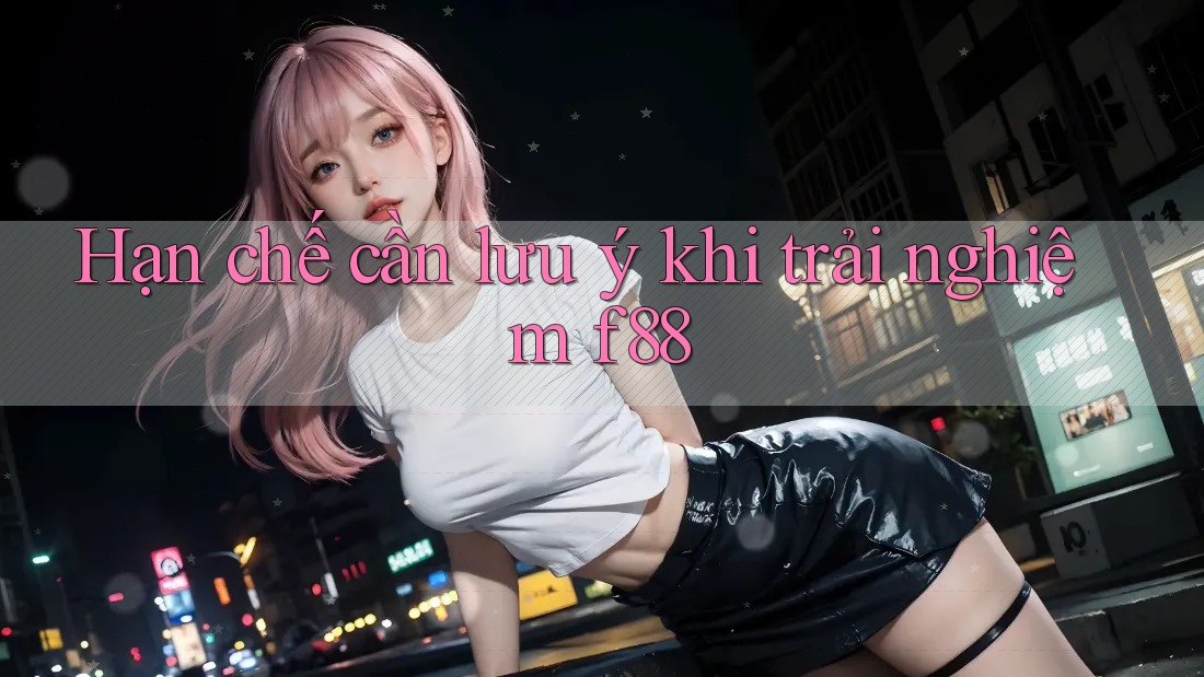 Hạn chế cần lưu ý khi trải nghiệm f88 Hạn chế cần lưu ý khi trải nghiệm f88