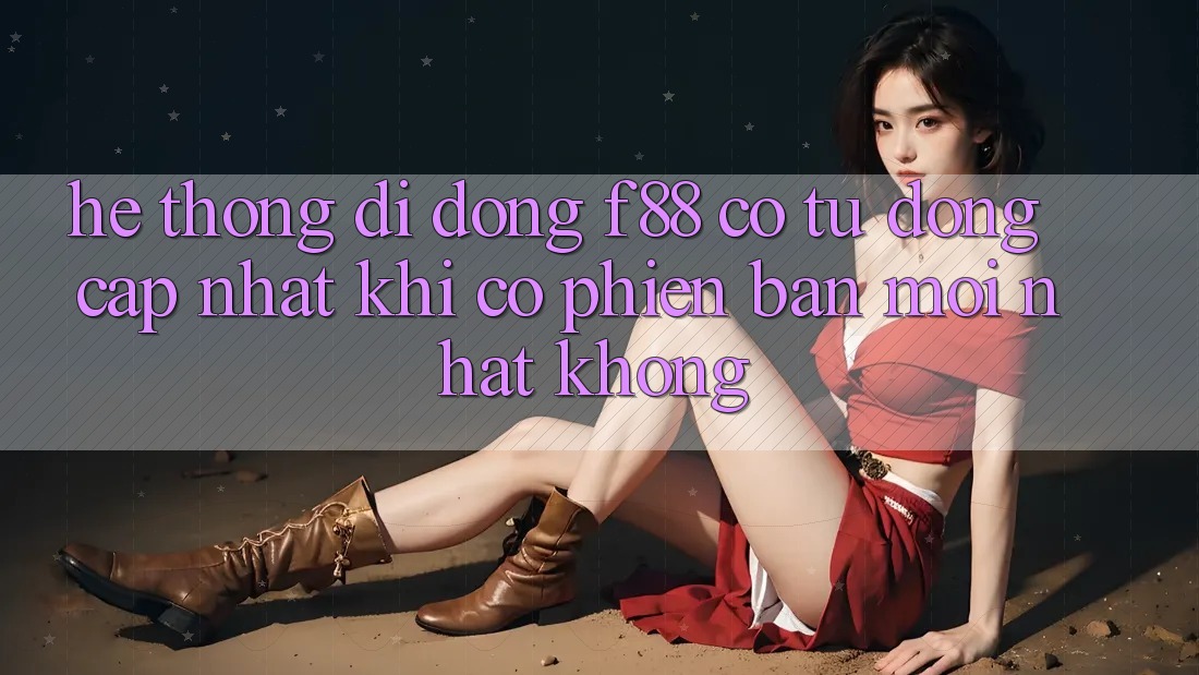 Hệ thống di động f88 có tự động cập nhật khi có phiên bản mới nhất không?